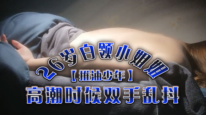 推油少年26岁白领小姐姐好干净的小穴按摩推油加上两次啪啪高潮时候双手乱抖对白精彩封面图