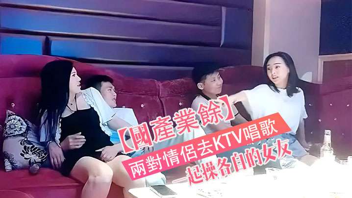 國產真實兩對情侶去KTV唱歌與性節目就是一起操各自的女友封面图