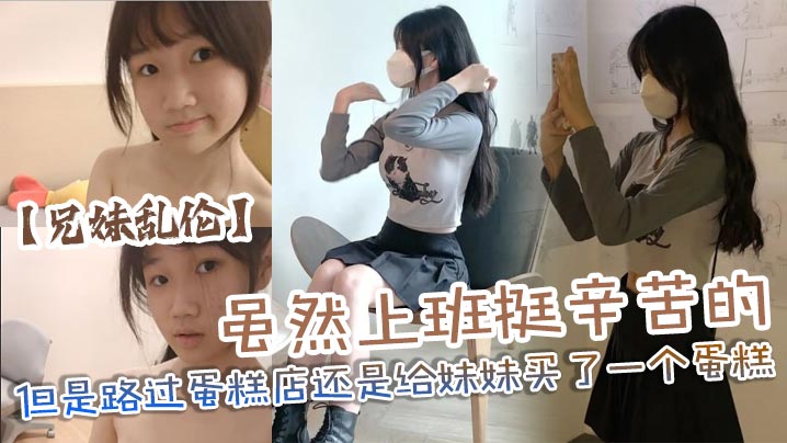 兄妹乱伦虽然上班挺辛苦的但是路过蛋糕店还是给妹妹买了一个蛋糕没办法女孩子就是爱吃这些东西回到家后妹妹看见后开心的像个小孩子一样封面图