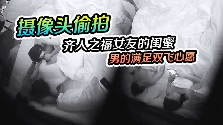摄像头偷拍齐人之福女友的闺蜜在怂恿下让男的满足双飞心愿封面图