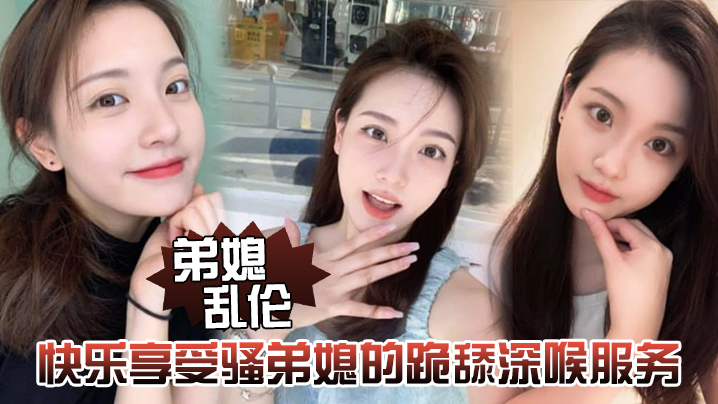 弟媳乱伦快乐享受骚弟媳的跪舔深喉服务开始骑乘的快感让骚弟媳陷入疯狂封面图