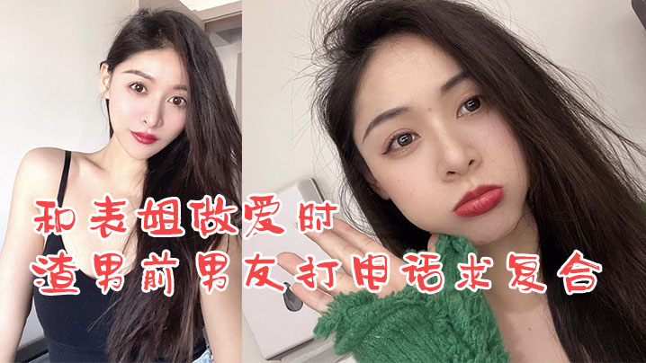 姐弟乱伦和表姐做爱时渣男前男友打电话求复合_我却使劲在爆操表姐封面图