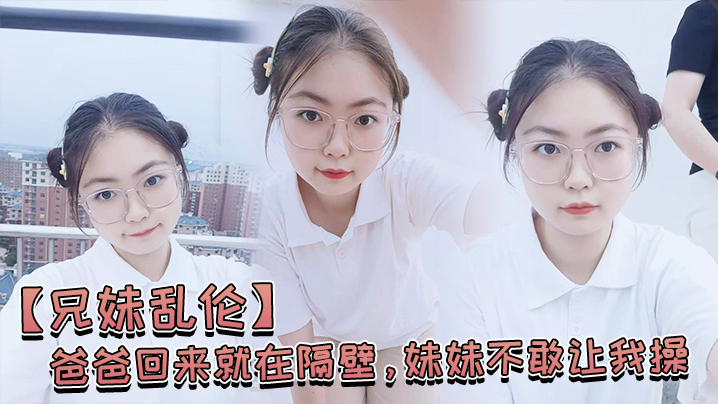 兄妹乱伦爸爸回来就在隔壁妹妹不敢让我操经不住我的软磨硬泡还是被我操喷水了封面图