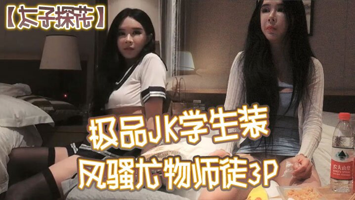 太子探花极品JK学生装风骚尤物师徒3P干完聊天撸串喝酒完整版封面图