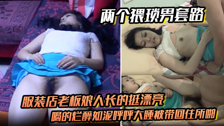 两个猥琐男套路服装店老板娘人长的挺漂亮的喝的烂醉如泥呼呼大睡被带回住所啪啪啪俩人对话有意思封面图