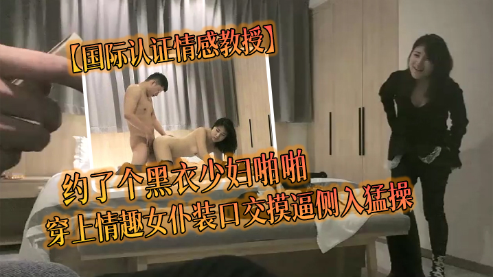 国际认证情感教授约了个黑衣少妇啪啪穿上情趣女仆装口交摸逼侧入猛操封面图