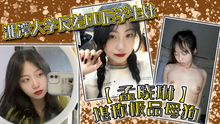 湘潭大学反差00后学生妹孟晓琳堪称极品母狗白天在学校是乖学生晚上在家是小母狗被开发的很好封面图