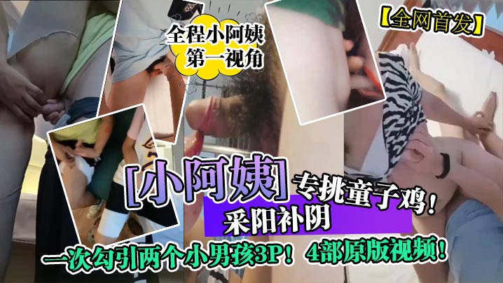 全网首发采阳补阴小阿姨专挑童子鸡一次勾引两个小男孩3P4部原版视频封面图