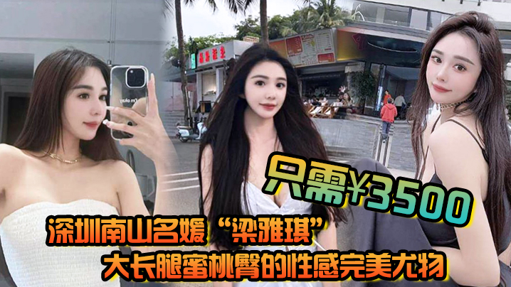 深圳南山名媛梁雅琪大长腿蜜桃臀的性感完美尤物只需3500就能体验一整晚封面图