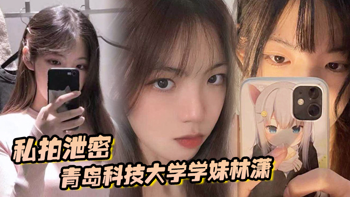 私拍泄密青岛科技大学学妹林潇和男朋友啪啪视频泄密各种姿势层出不穷封面图