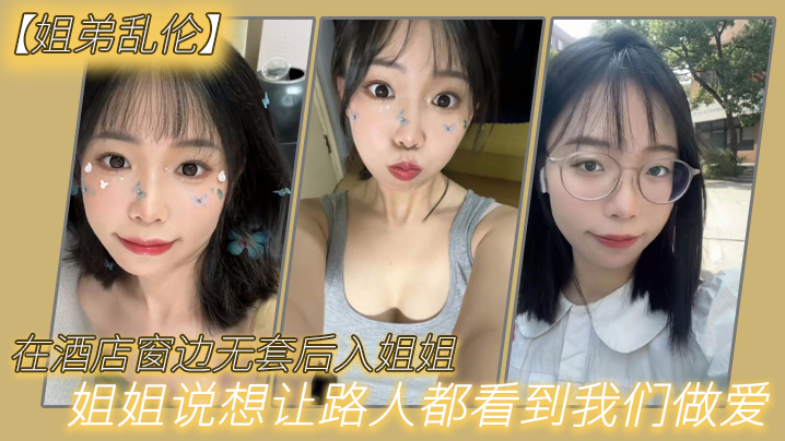 姐弟乱伦在酒店窗边无套后入姐姐姐姐说想让路人都看到我们做爱封面图