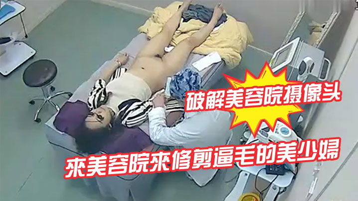 破解美容院摄像头來美容院來修剪逼毛的美少婦封面图