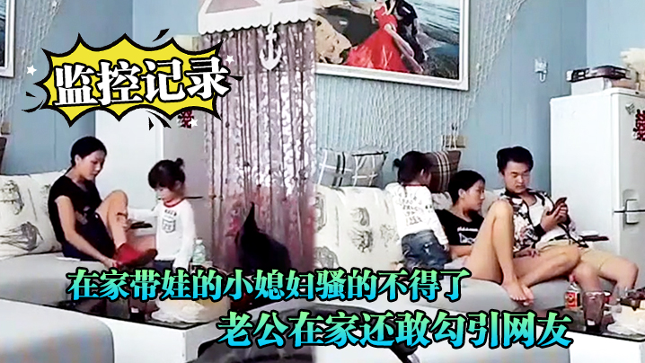 监控记录在家带娃的小媳妇骚的不得了老公在家还敢勾引网友光着身子到处跑封面图