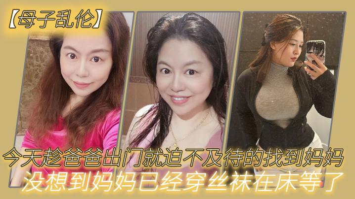 母子乱伦今天趁爸爸出门就迫不及待的找到妈妈没想到妈妈已经穿丝袜在床等了_真刺激封面图