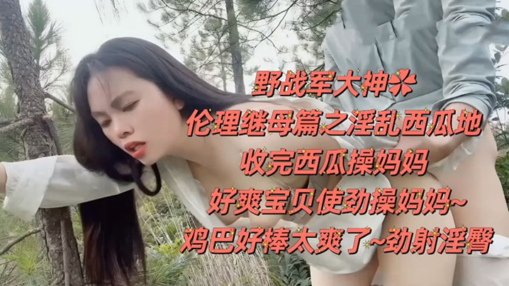 野战乱伦野战大神伦理继母篇之淫乱西瓜地收完西瓜操妈妈好爽宝贝使劲操妈妈鸡巴好棒太爽了劲射淫臀封面图