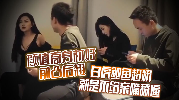 颜值高身材好前凸后翘白虎鲍鱼超粉就是不给亲嘴舔逼貌似有点洁癖嫌花样太多搞的有点不开心封面图