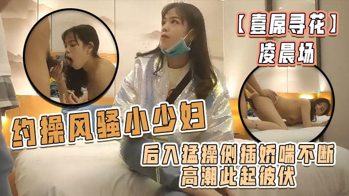 壹屌寻花凌晨场约操风骚小少妇后入猛操侧插娇喘不断高潮此起彼伏物有所值不虚此夜封面图