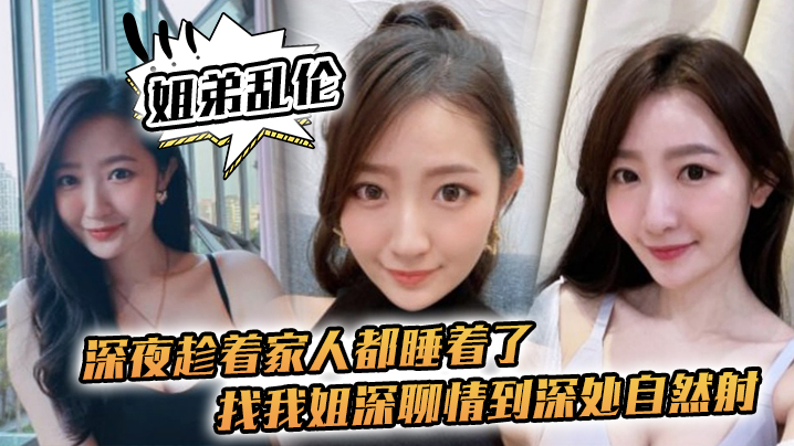 姐弟乱伦深夜趁着家人都睡着了找我姐深聊情到深处自然射封面图