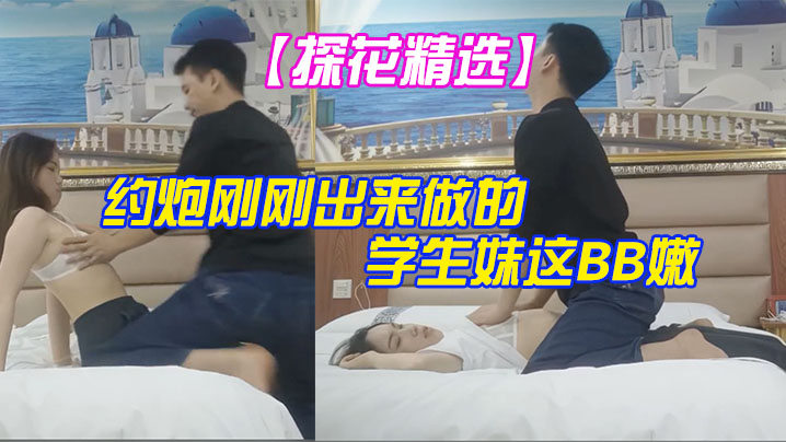 探花精选大叔酒店重金约炮刚刚出来做的学生妹这BB嫩的出水夹的又紧真的受不了封面图