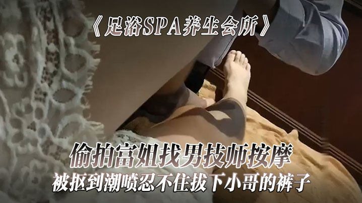足浴SPA养生会所偷拍富姐找男技师按摩被抠到潮喷忍不住拔下小哥的裤子关上门让干她封面图