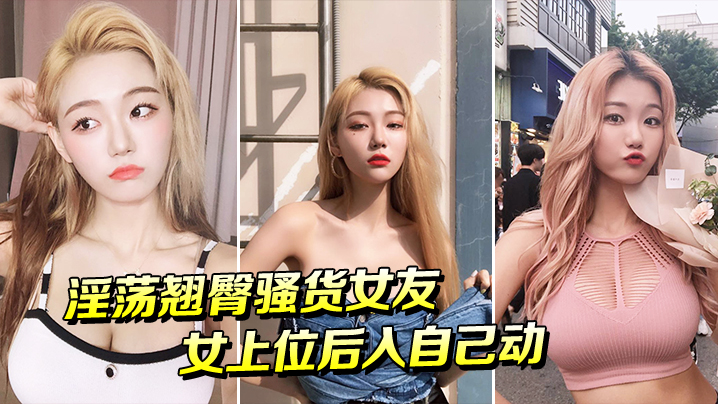 淫荡翘臀骚货女友女上位后入自己动封面图