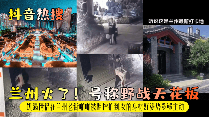 抖音热搜兰州火了号称野战天花板饥渴情侣在兰州老街啪啪被监控拍到女的身材好姿势多够主动封面图