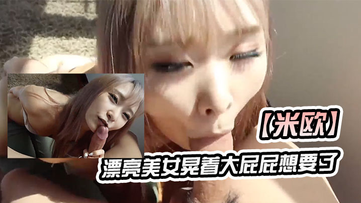 米欧漂亮美女晃着大屁屁想要了_上来吃硬大肉棒就主动插入_颜射吃精封面图