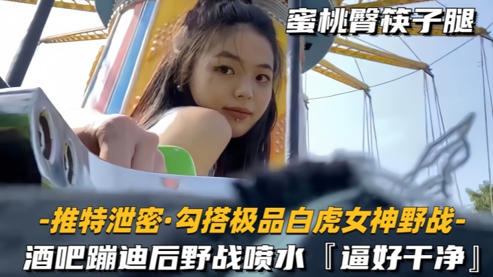 勾搭极品白虎女神野战酒吧蹦迪后野战喷水逼好干净封面图