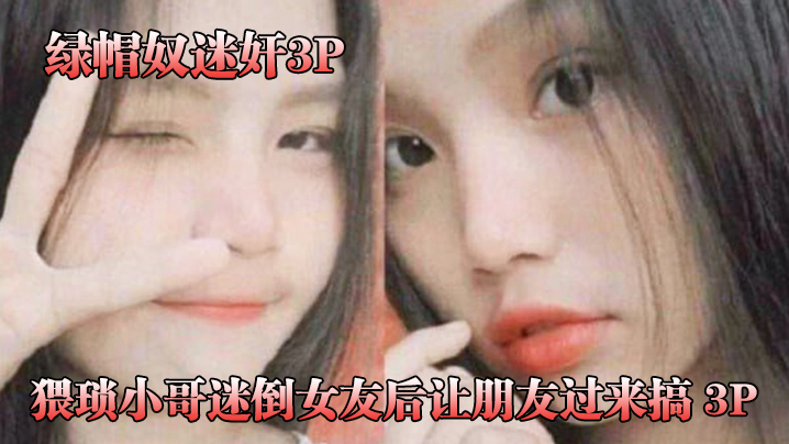 绿帽奴迷奸猥琐小哥迷倒女友后让朋友过来搞_3P被男朋友和他兄弟两个人轮着操封面图