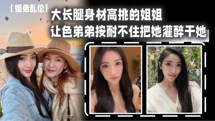 姐弟乱伦大长腿身材高挑的姐姐让色弟弟按耐不住把她灌醉干她樱桃小粉穴后入她的大屁股封面图