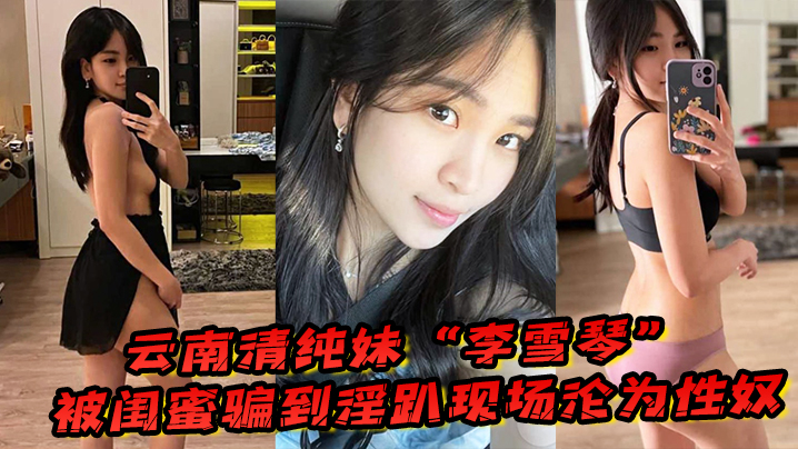 云南清纯妹李雪琴被闺蜜骗到淫趴现场刚开始拘束到最后彻底沦为性奴封面图