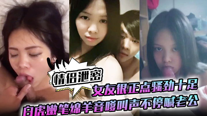 情侣泄密女友很正点骚劲十足白虎嫩笔绵羊音嗲叫声不停喊老公封面图