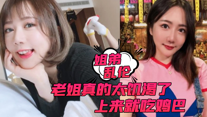 姐弟乱伦老姐真的太饥渴了上来就吃鸡巴而且还主动让我内射封面图