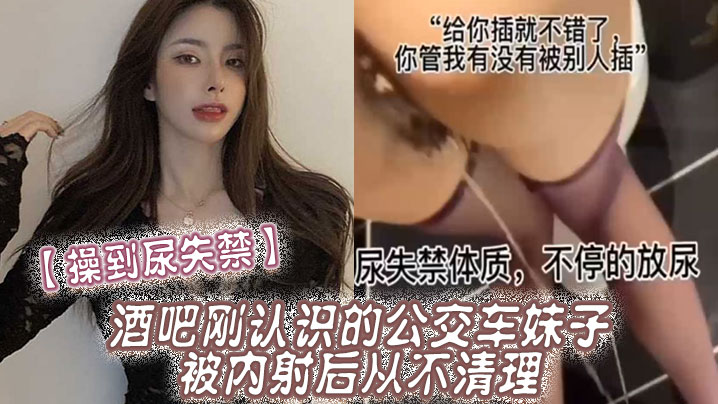 操到尿失禁酒吧刚认识的公交车妹子被内射后从不清理在厕所操到尿失禁封面图