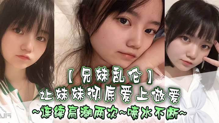 兄妹乱伦让妹妹彻底爱上做爱连续高潮两次喷水不断封面图