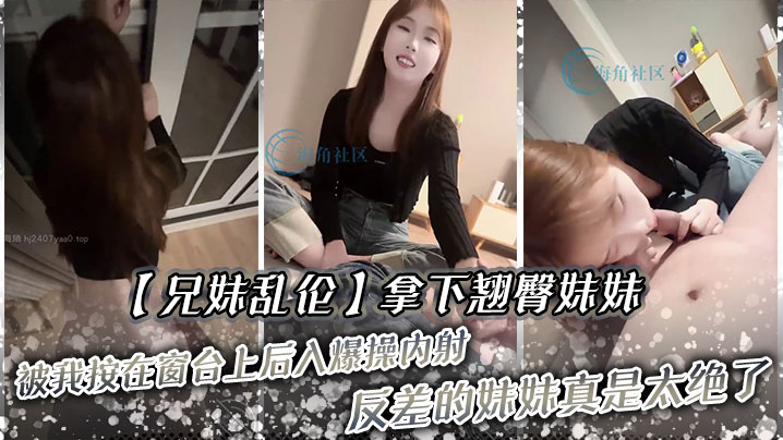 兄妹乱伦拿下翘臀妹妹被我按在窗台上后入爆操内射反差的妹妹真是太绝了封面图