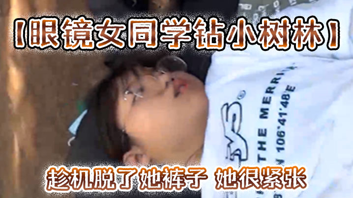 眼镜女同学钻小树林趁机脱了她裤子她很紧张一只没有水最后吐了口水在她逼上润滑才插进去封面图