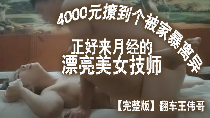 完整版翻车王伟哥花了4000元撩到个被家暴离异正好来月经的漂亮美女技师宾馆开房封面图