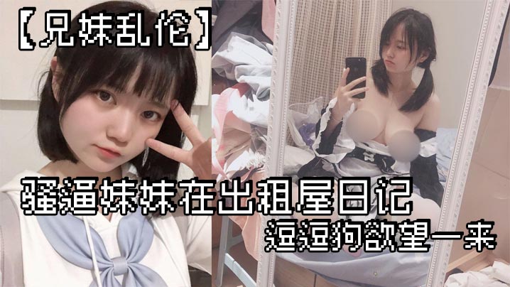 兄妹乱伦骚逼妹妹在出租屋日记_逗逗狗欲望一来_两个一起洗澡就开操封面图