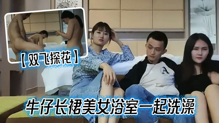 双飞探花牛仔长裙美女浴室一起洗澡三人互舔操完一个再换下一个封面图