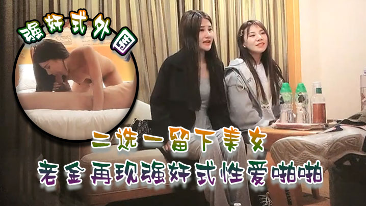 强奸式外围二选一留下美女老金再现强奸式性爱啪啪一炮各种零食哄开心再来妹子职业生涯难忘一夜封面图