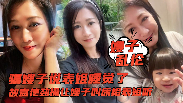 嫂子乱伦骗嫂子说表姐睡觉了故意使劲操让嫂子叫床给表姐听封面图