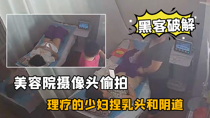 黑客破解美容院摄像头偷拍来做理疗的少妇捏乳头和阴道按摩不知道是干啥的封面图
