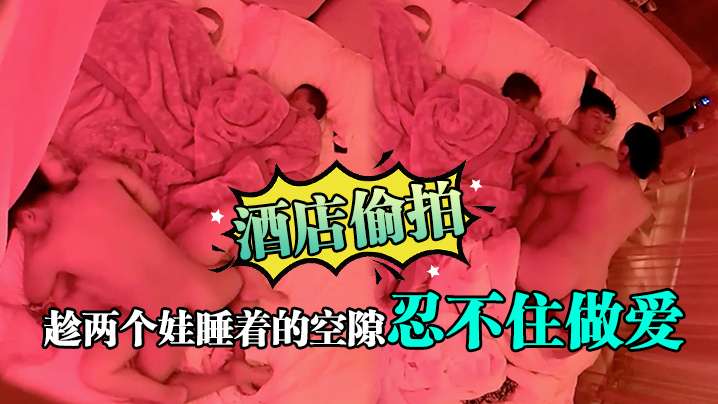 酒店偷拍趁两个娃睡着的空隙忍不住做爱封面图