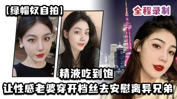 绿帽奴自拍让性感老婆穿开档丝去安慰离异兄弟精液吃到饱全程录制封面图