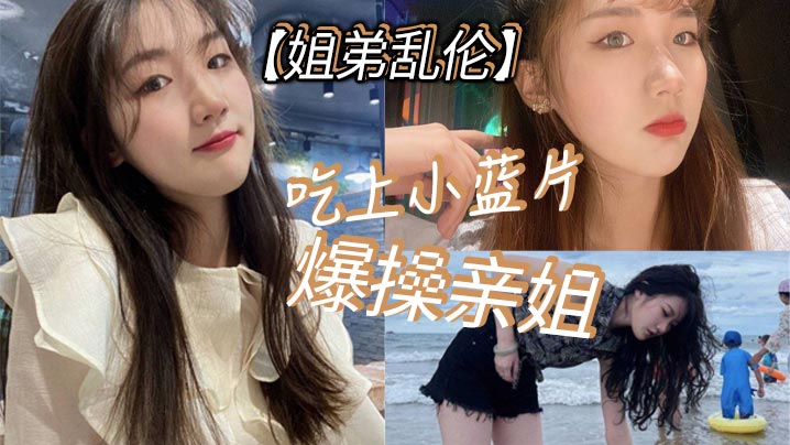 姐弟乱伦吃上小蓝片爆操亲姐_由于前两次发挥不太好我真怕我姐以后不让我操她了封面图