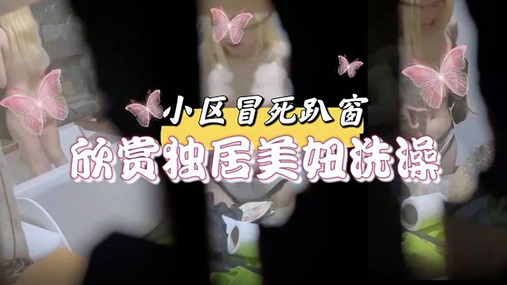 小区冒死趴窗欣赏独居美妞洗澡雪白的肌肤和嫩出水乳头馋得流口水小区冒死趴窗欣赏独居美妞洗澡封面图