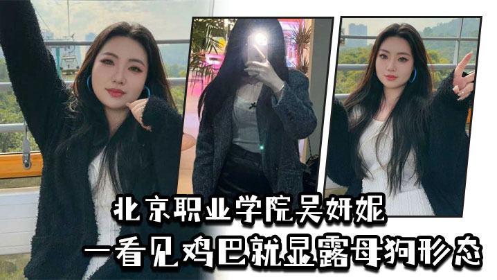 北京职业学院吴妍妮平时高高在上的样子一看见鸡巴就显露母狗形态封面图