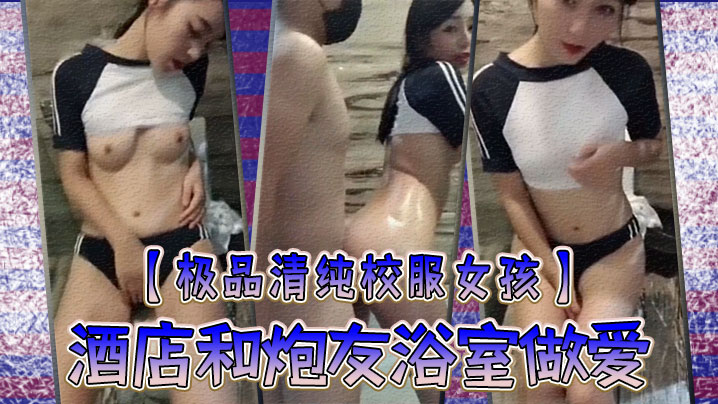 极品清纯校服女孩酒店和炮友浴室做爱圆润粉嫩的乳房中指自慰淫叫你看你弄得那麽多油阿姨打扫要辛苦啦封面图
