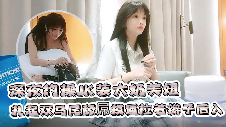 91沈先森深夜约操JK装大奶美妞聊聊天扎起双马尾舔屌摸逼拉着辫子后入撞击啪啪啪搞完一炮又一炮封面图